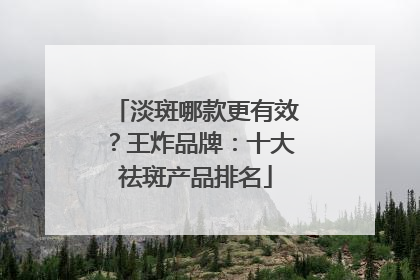 淡斑哪款更有效？王炸品牌：十大祛斑产品排名