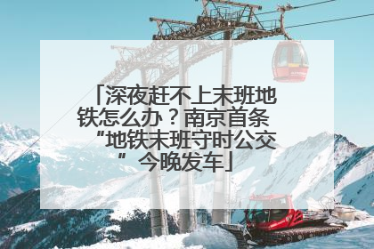 深夜赶不上末班地铁怎么办？南京首条“地铁末班守时公交”今晚发车