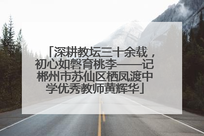 深耕教坛三十余载，初心如磐育桃李——记郴州市苏仙区栖凤渡中学优秀教师黄辉华