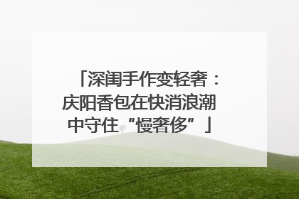 深闺手作变轻奢：庆阳香包在快消浪潮中守住“慢奢侈”