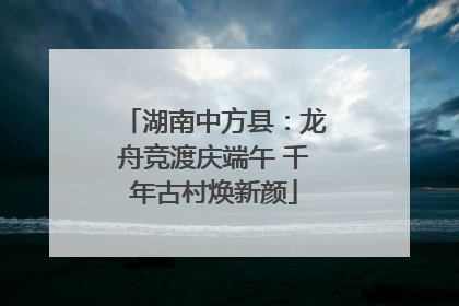 湖南中方县：龙舟竞渡庆端午 千年古村焕新颜