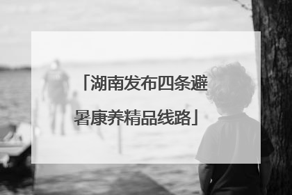 湖南发布四条避暑康养精品线路
