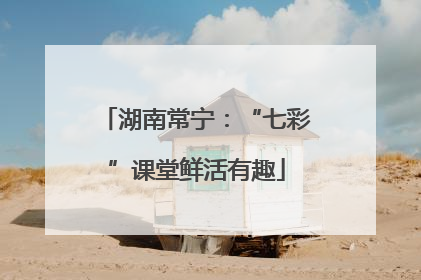 湖南常宁：“七彩”课堂鲜活有趣