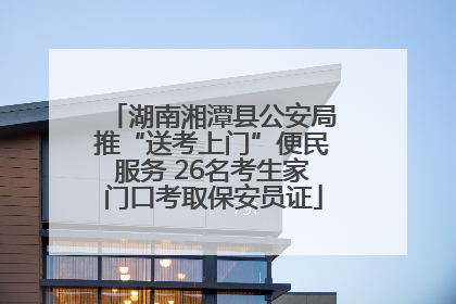 湖南湘潭县公安局推“送考上门”便民服务 26名考生家门口考取保安员证
