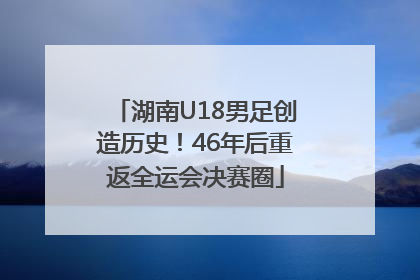 湖南U18男足创造历史！46年后重返全运会决赛圈