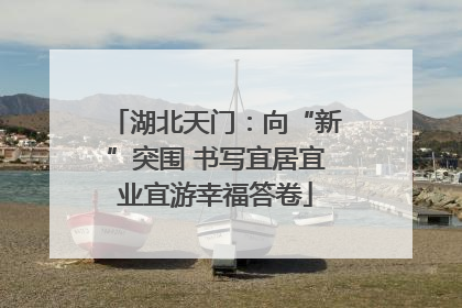 湖北天门：向“新”突围 书写宜居宜业宜游幸福答卷