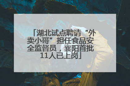 湖北试点聘请“外卖小哥”担任食品安全监督员，襄阳首批11人已上岗