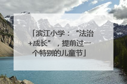 滨江小学：“法治+成长”，提前过一个特别的儿童节