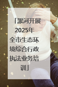 漯河开展2025年全市生态环境综合行政执法业务培训
