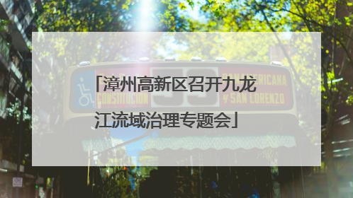 漳州高新区召开九龙江流域治理专题会