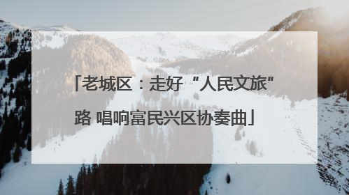 老城区：走好“人民文旅”路 唱响富民兴区协奏曲