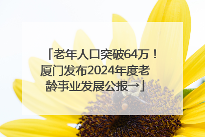 老年人口突破64万！厦门发布2024年度老龄事业发展公报→