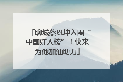聊城蔡恩坤入围“中国好人榜”！快来为他加油助力