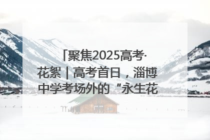 聚焦2025高考·花絮｜高考首日，淄博中学考场外的“永生花”传递温暖与祝福