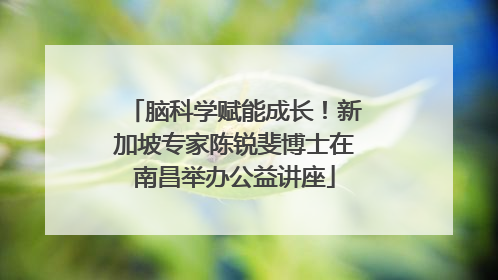 脑科学赋能成长！新加坡专家陈锐斐博士在南昌举办公益讲座