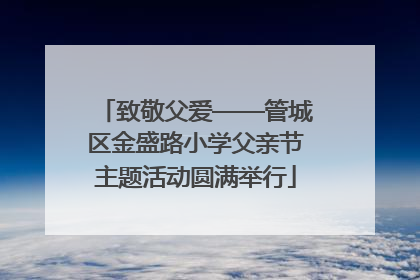 致敬父爱——管城区金盛路小学父亲节主题活动圆满举行