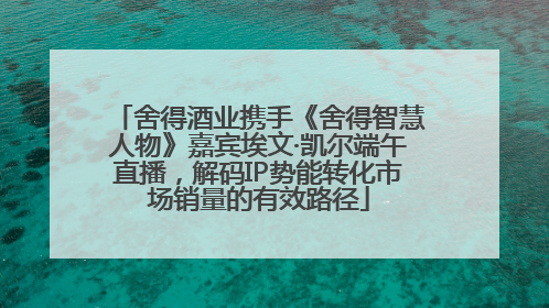 舍得酒业携手《舍得智慧人物》嘉宾埃文·凯尔端午直播，解码IP势能转化市场销量的有效路径