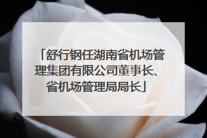 舒行钢任湖南省机场管理集团有限公司董事长、省机场管理局局长