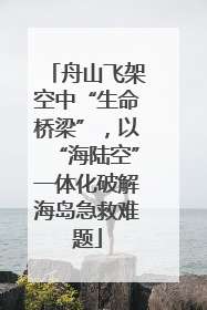 舟山飞架空中“生命桥梁”，以“海陆空”一体化破解海岛急救难题