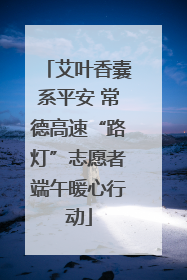 艾叶香囊系平安 常德高速“路灯”志愿者端午暖心行动