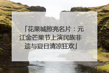 花果城擦亮名片：元江金芒果节上演民族非遗与夏日清凉狂欢