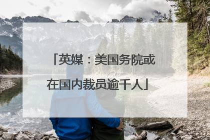 英媒：美国务院或在国内裁员逾千人