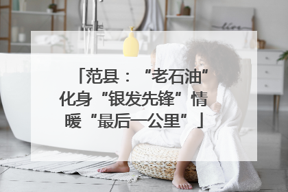 范县：“老石油”化身“银发先锋”情暖“最后一公里”