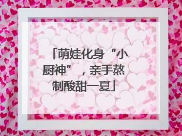萌娃化身“小厨神”，亲手熬制酸甜一夏