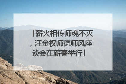 薪火相传师魂不灭，汪金权师德师风座谈会在蕲春举行