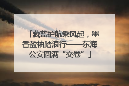 藏蓝护航乘风起，墨香盈袖踏浪行——东海公安圆满“交卷”