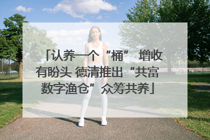 认养一个“桶” 增收有盼头 德清推出“共富数字渔仓”众筹共养