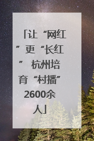 让“网红”更“长红” 杭州培育“村播”2600余人