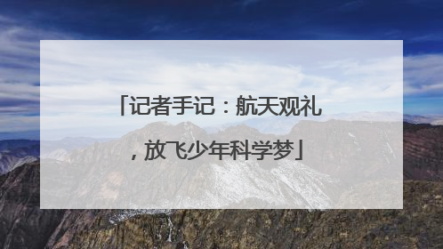 记者手记：航天观礼，放飞少年科学梦