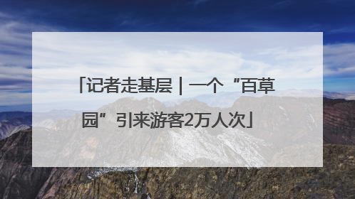 记者走基层｜一个“百草园”引来游客2万人次