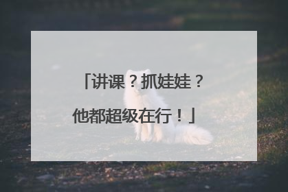 讲课？抓娃娃？他都超级在行！