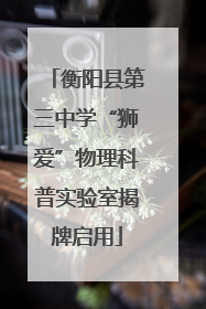 衡阳县第三中学“狮爱”物理科普实验室揭牌启用