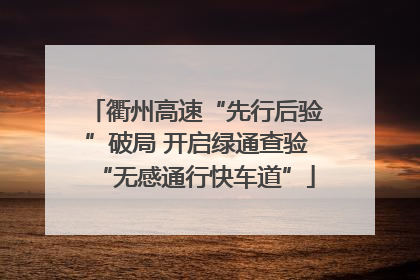 衢州高速“先行后验”破局 开启绿通查验“无感通行快车道”