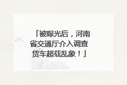 被曝光后，河南省交通厅介入调查货车超载乱象！