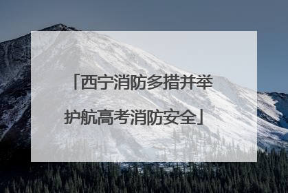 西宁消防多措并举护航高考消防安全