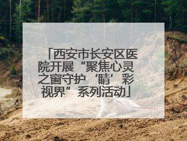 西安市长安区医院开展“聚焦心灵之窗守护‘睛’彩视界”系列活动