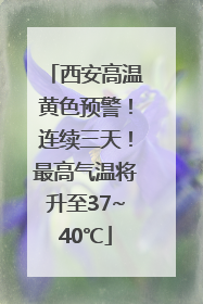 西安高温黄色预警！连续三天！最高气温将升至37~40℃