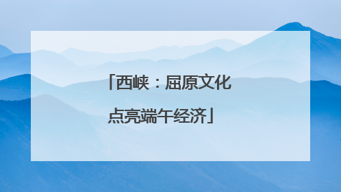 西峡：屈原文化点亮端午经济