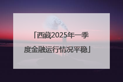 西藏2025年一季度金融运行情况平稳