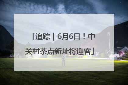 追踪｜6月6日！中关村茶点新址将迎客