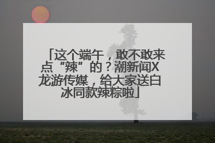 这个端午，敢不敢来点“辣”的？潮新闻X龙游传媒，给大家送白冰同款辣粽啦
