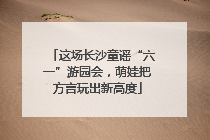 这场长沙童谣“六一”游园会，萌娃把方言玩出新高度