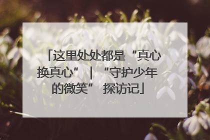这里处处都是“真心换真心”｜“守护少年的微笑” 探访记