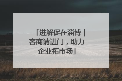 进解促在淄博｜客商请进门，助力企业拓市场