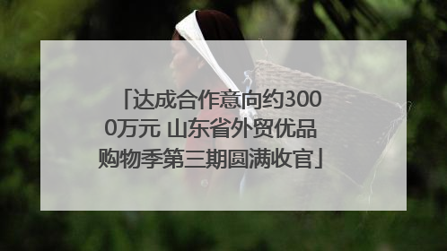 达成合作意向约3000万元 山东省外贸优品购物季第三期圆满收官