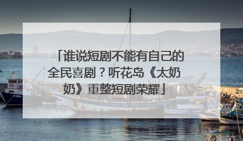 谁说短剧不能有自己的全民喜剧？听花岛《太奶奶》重整短剧荣耀